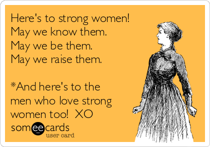 Here's to strong women!
May we know them.
May we be them.
May we raise them.

*And here's to the
men who love strong
women too!  XO