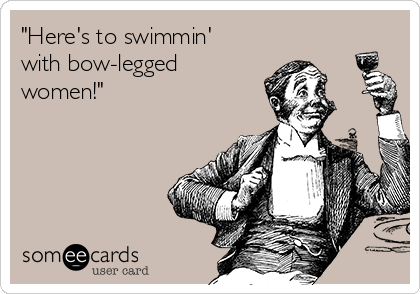 "Here's to swimmin'
with bow-legged
women!"