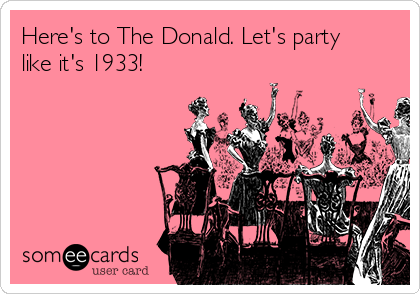 Here's to The Donald. Let's party
like it's 1933!