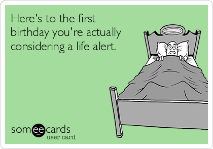 Here's to the first
birthday you're actually
considering a life alert. 