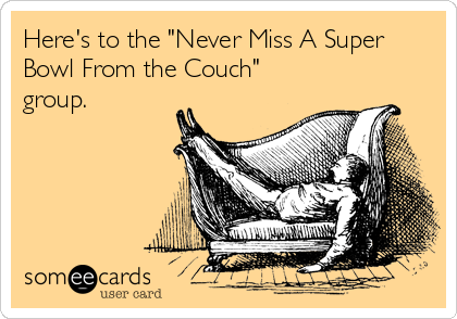 Here's to the "Never Miss A Super
Bowl From the Couch"
group.