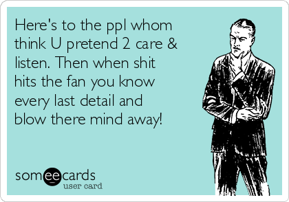 Here's to the ppl whom
think U pretend 2 care &
listen. Then when shit
hits the fan you know
every last detail and
blow there mind away!