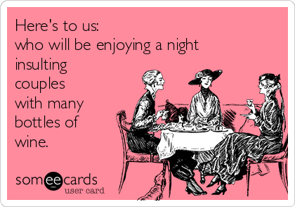 Here's to us: 
who will be enjoying a night
insulting
couples
with many
bottles of
wine.