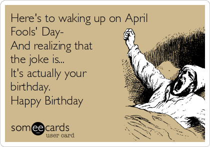 Here's to waking up on April
Fools' Day-
And realizing that
the joke is...
It's actually your
birthday.
Happy Birthday