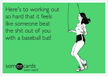 Here's to working out
so hard that it feels 
like someone beat
the shit out of you
with a baseball bat!