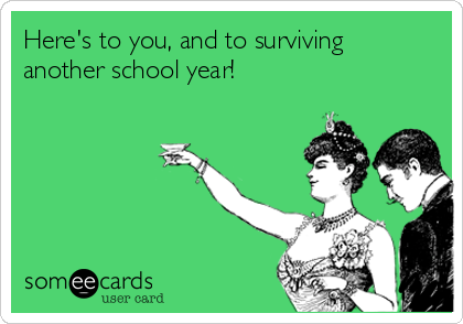 Here's to you, and to surviving
another school year!