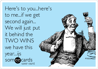 Here's to you...here's
to me...if we get
second again...
We will just put
it behind the
TWO WINS
we have this
year...ijs