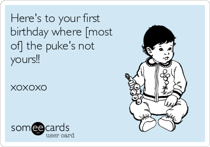 Here's to your first
birthday where [most
of] the puke's not
yours!!

xoxoxo