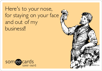 Here's to your nose,
for staying on your face
and out of my 
business!!


