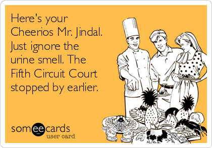 Here's your
Cheerios Mr. Jindal.
Just ignore the
urine smell. The
Fifth Circuit Court
stopped by earlier.