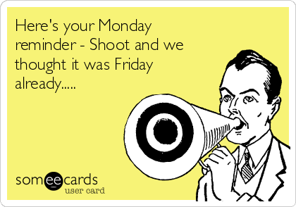 Here's your Monday
reminder - Shoot and we
thought it was Friday
already.....