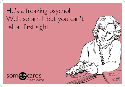 He's a freaking psycho!
Well, so am I, but you can't
tell at first sight.