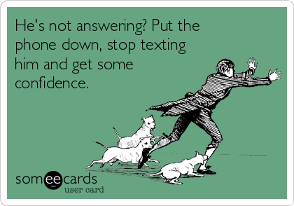 He's not answering? Put the
phone down, stop texting
him and get some
confidence.