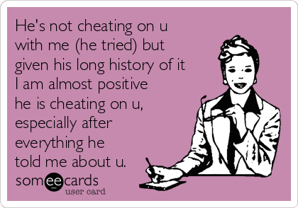 He's not cheating on u
with me (he tried) but
given his long history of it
I am almost positive
he is cheating on u,
especially after
everything he
told me about u.