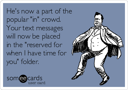 He's now a part of the
popular "in" crowd.
Your text messages
will now be placed
in the "reserved for
when I have time for
you" folder. 