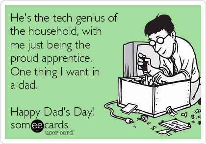 He's the tech genius of
the household, with
me just being the
proud apprentice.
One thing I want in
a dad.

Happy Dad's Day!