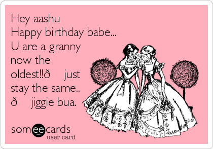 Hey aashu 
Happy birthday babe...
U are a granny
now the
oldest!!? just
stay the same.. 
? jiggie bua. 