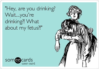 "Hey, are you drinking? Wait....you're drinking?! What about my fetus