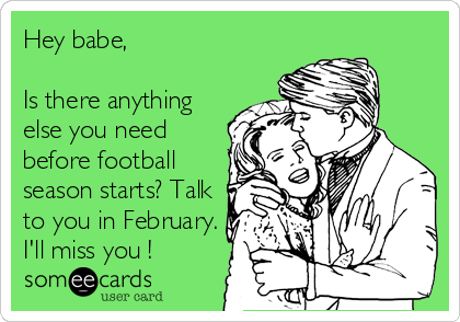 Hey babe,

Is there anything
else you need
before football
season starts? Talk
to you in February.
I'll miss you ! 