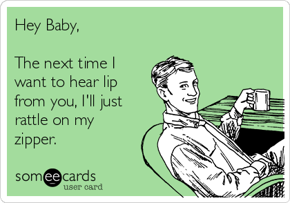 Hey Baby,

The next time I
want to hear lip
from you, I'll just
rattle on my
zipper.