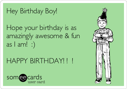 Hey Birthday Boy! 

Hope your birthday is as
amazingly awesome & fun
as I am!  :)

HAPPY BIRTHDAY! !  ! 