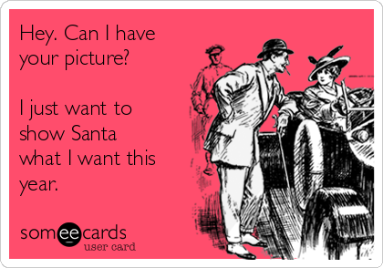 Hey. Can I have
your picture? 

I just want to
show Santa
what I want this
year.