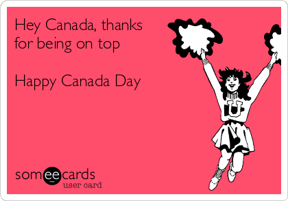 Hey Canada, thanks
for being on top

Happy Canada Day