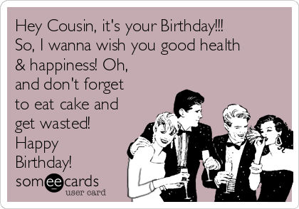 Hey Cousin, it's your Birthday!!!
So, I wanna wish you good health
& happiness! Oh,
and don't forget
to eat cake and
get wasted! 
Happy
Birthday! 