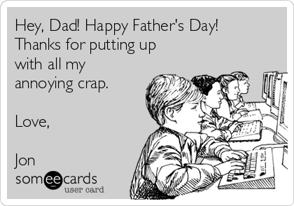 Hey, Dad! Happy Father's Day!
Thanks for putting up
with all my
annoying crap.

Love,

Jon