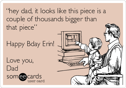 “hey dad, it looks like this piece is a
couple of thousands bigger than
that piece”

Happy Bday Erin!

Love you,
Dad