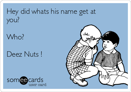 Hey did whats his name get at
you? 

Who? 

Deez Nuts ! 