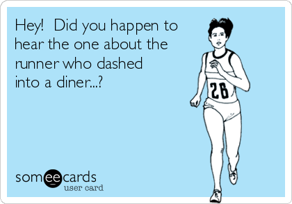 Hey!  Did you happen to 
hear the one about the 
runner who dashed
into a diner...?