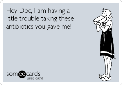 Hey Doc, I am having a
little trouble taking these
antibiotics you gave me!