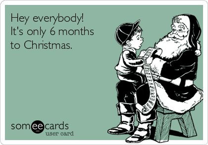 Hey everybody!
It's only 6 months
to Christmas.