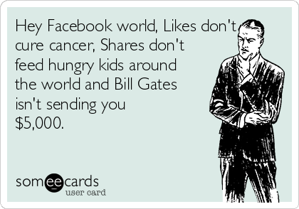 Hey Facebook world, Likes don't
cure cancer, Shares don't
feed hungry kids around
the world and Bill Gates
isn't sending you
$5,000.