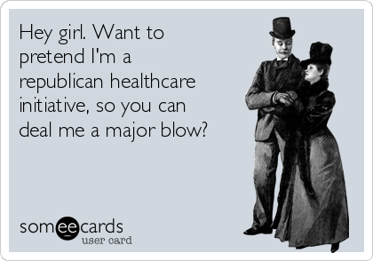 Hey girl. Want to 
pretend I'm a
republican healthcare
initiative, so you can
deal me a major blow?