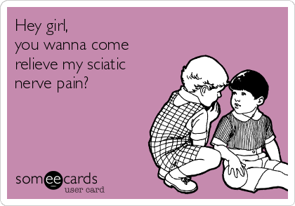 Hey girl,
you wanna come
relieve my sciatic
nerve pain? 
