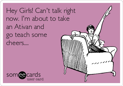 Hey Girls! Can't talk right
now. I'm about to take
an Ativan and
go teach some
cheers....