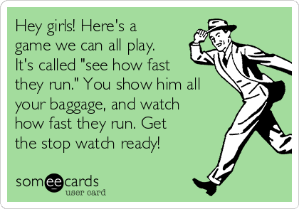 Hey girls! Here's a
game we can all play.
It's called "see how fast
they run." You show him all
your baggage, and watch
how fast they run. Get
the stop watch ready!