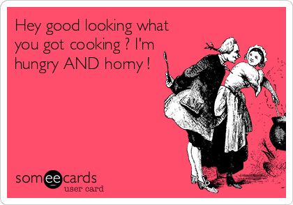 Hey good looking what
you got cooking ? I'm
hungry AND horny !