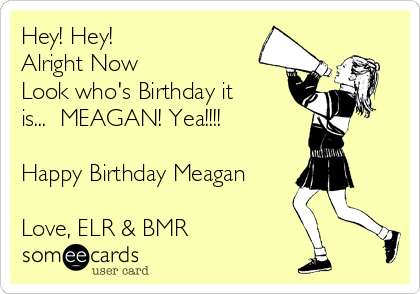 Hey! Hey!
Alright Now
Look who's Birthday it
is...  MEAGAN! Yea!!!!

Happy Birthday Meagan

Love, ELR & BMR