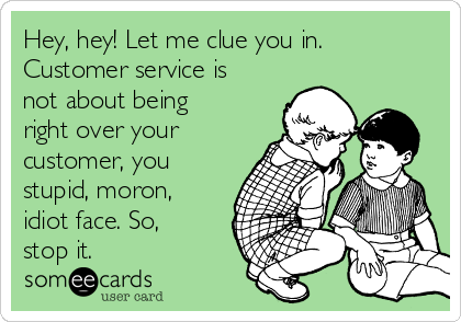 Hey, hey! Let me clue you in.
Customer service is
not about being
right over your
customer, you
stupid, moron,
idiot face. So,
stop it.