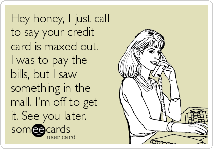 Hey honey, I just call
to say your credit
card is maxed out.
I was to pay the
bills, but I saw
something in the
mall. I'm off to get
it. See you later.