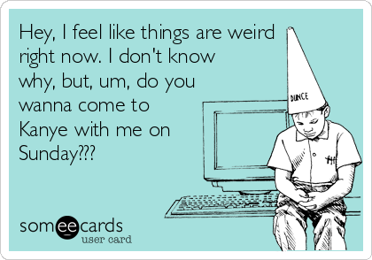 Hey, I feel like things are weird
right now. I don't know
why, but, um, do you
wanna come to
Kanye with me on
Sunday???