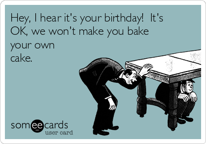 Hey, I hear it's your birthday!  It's
OK, we won't make you bake
your own
cake. 