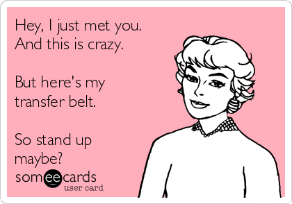 Hey, I just met you. 
And this is crazy. 

But here's my
transfer belt.

So stand up
maybe?