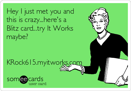 Hey I just met you and
this is crazy...here's a
Blitz card...try It Works
maybe?


KRock615.myitworks.com