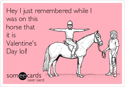 Hey I just remembered while I
was on this
horse that
it is
Valentine's
Day lol!