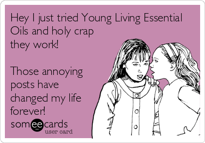 Hey I just tried Young Living Essential
Oils and holy crap
they work!

Those annoying
posts have
changed my life
forever!