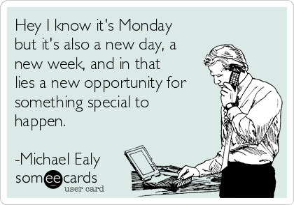 Hey I know it's Monday
but it's also a new day, a
new week, and in that
lies a new opportunity for
something special to
happen.

-Michael Ealy